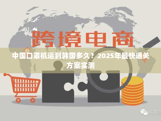 中国口罩机运到韩国多久？2025年最快通关方案实测