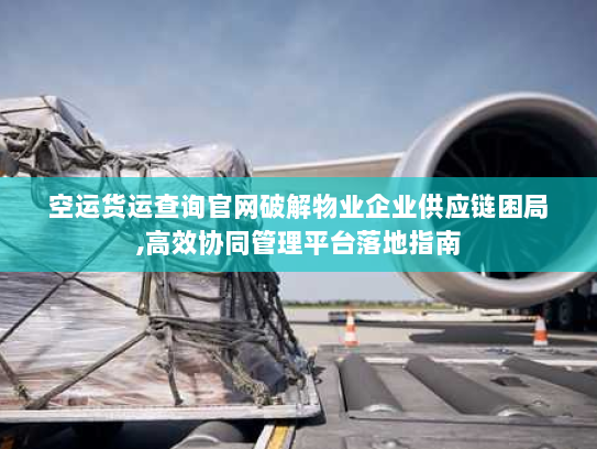 空运货运查询官网破解物业企业供应链困局,高效协同管理平台落地指南