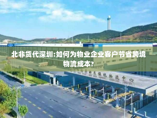 北非货代深圳:如何为物业企业客户节省跨境物流成本? 北非货代深圳:如何为物业企业客户节省跨境物流成本?
