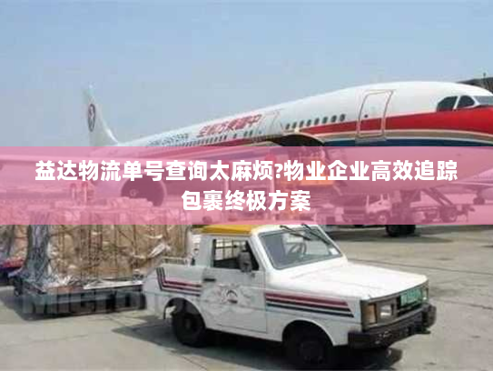 益达物流单号查询太麻烦?物业企业高效追踪包裹终极方案