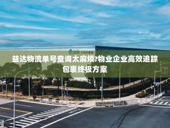 益达物流单号查询太麻烦?物业企业高效追踪包裹终极方案