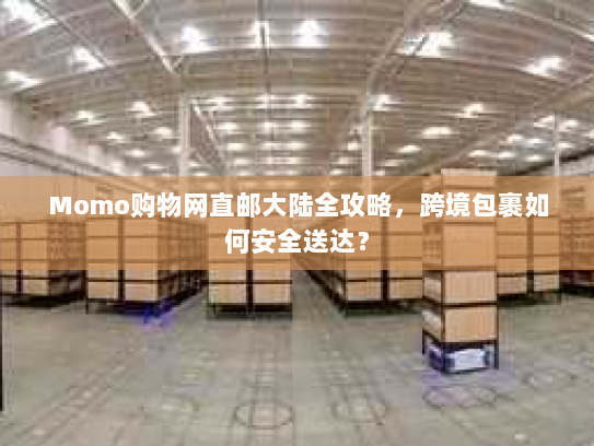 Momo购物网直邮大陆全攻略,跨境包裹如何安全送达? Momo购物网直邮大陆全攻略,跨境包裹如何安全送达?