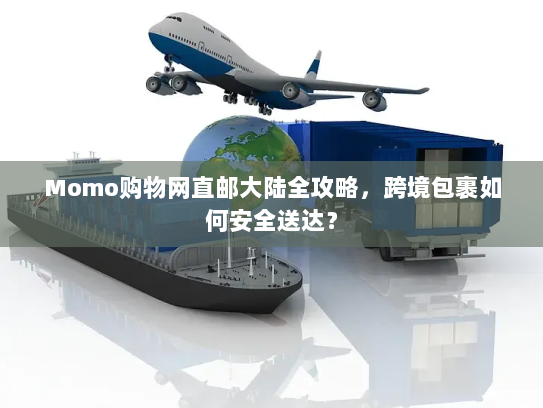 Momo购物网直邮大陆全攻略,跨境包裹如何安全送达? Momo购物网直邮大陆全攻略,跨境包裹如何安全送达?