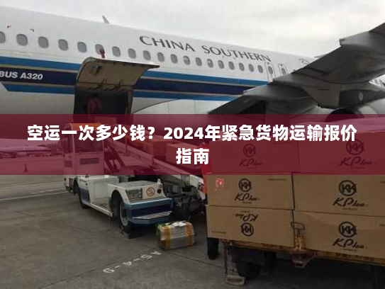 空运一次多少钱？2024年紧急货物运输报价指南