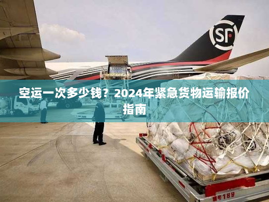 空运一次多少钱？2024年紧急货物运输报价指南