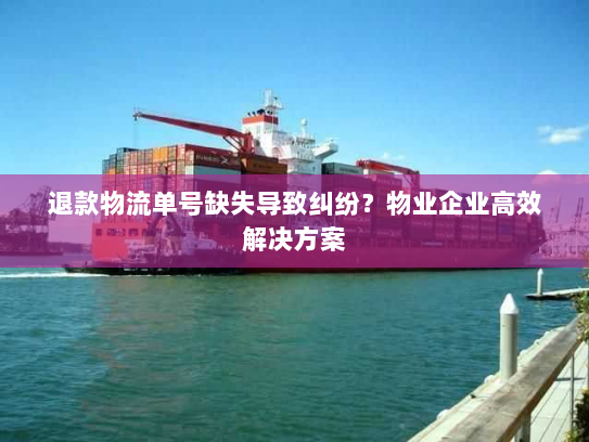 退款物流单号缺失导致纠纷？物业企业高效解决方案