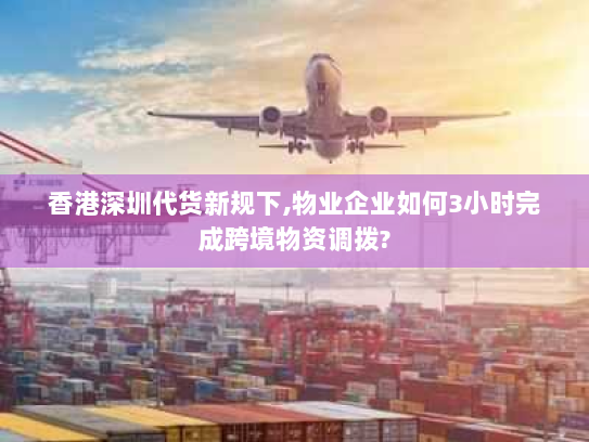 香港深圳代货新规下,物业企业如何3小时完成跨境物资调拨?