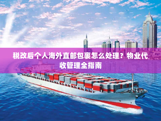 税改后个人海外直邮包裹怎么处理?物业代收管理全指南 税改后个人海外直邮包裹怎么处理?物业代收管理全指南