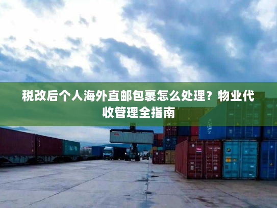 税改后个人海外直邮包裹怎么处理？物业代收管理全指南
