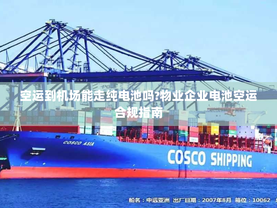 空运到机场能走纯电池吗?物业企业电池空运合规指南 空运到机场能走纯电池吗?物业企业电池空运合规指南