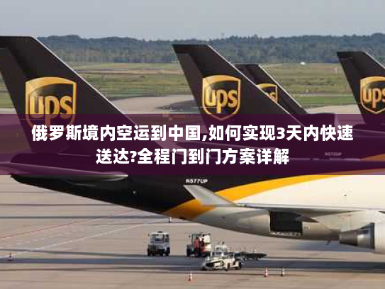 俄罗斯境内空运到中国,如何实现3天内快速送达?全程门到门方案详解