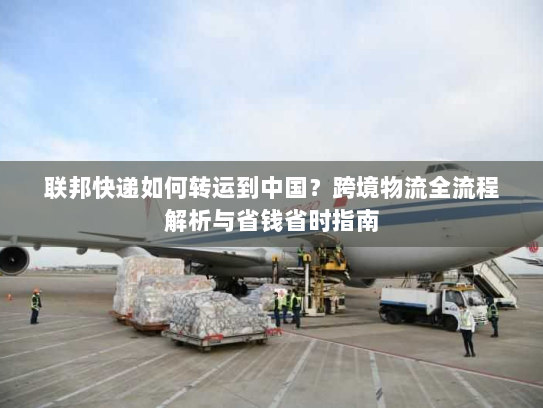 联邦快递如何转运到中国？跨境物流全流程解析与省钱省时指南