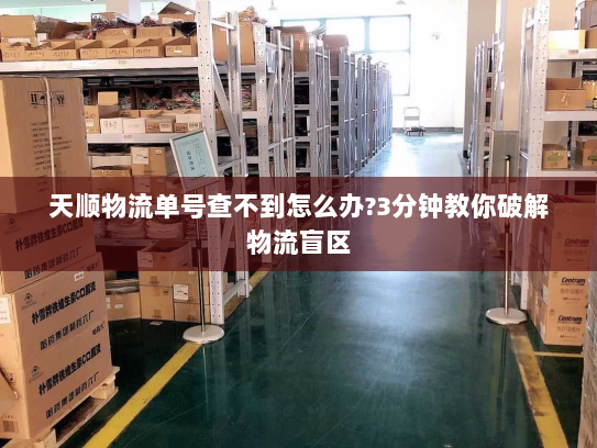 天顺物流单号查不到怎么办?3分钟教你破解物流盲区 天顺物流单号查不到怎么办?3分钟教你破解物流盲区
