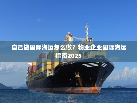 自己做国际海运怎么做？物业企业国际海运指南2025