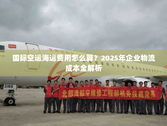 国际空运海运费用怎么算？2025年企业物流成本全解析