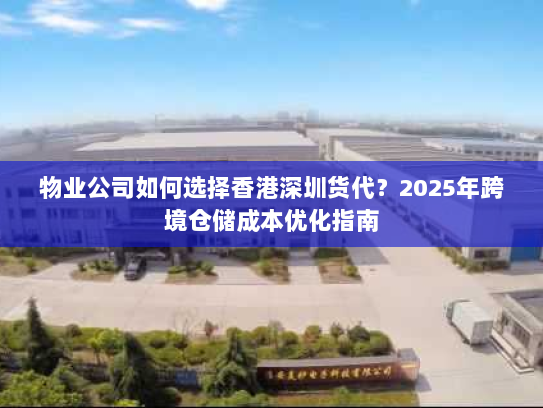 物业公司如何选择香港深圳货代？2025年跨境仓储成本优化指南