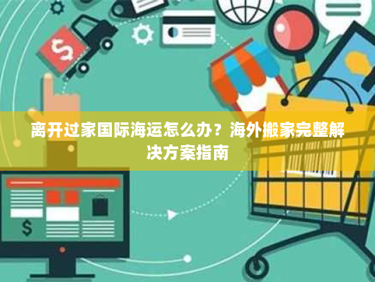 离开过家国际海运怎么办?海外搬家完整解决方案指南 离开过家国际海运怎么办?海外搬家完整解决方案指南