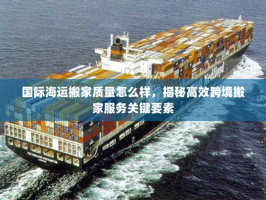 国际海运搬家质量怎么样，揭秘高效跨境搬家服务关键要素