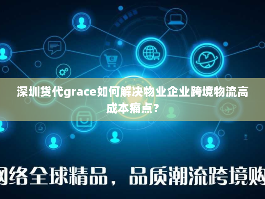 深圳货代grace如何解决物业企业跨境物流高成本痛点? 深圳货代grace如何解决物业企业跨境物流高成本痛点?