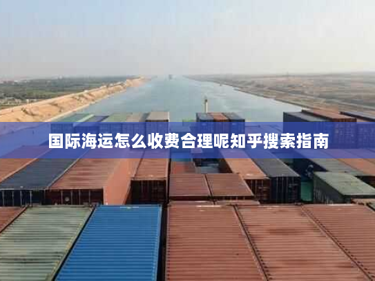 国际海运怎么收费合理呢知乎搜索指南