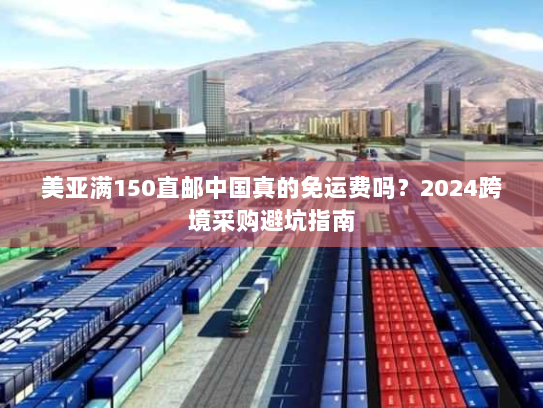 美亚满150直邮中国真的免运费吗?2024跨境采购避坑指南 美亚满150直邮中国真的免运费吗?2024跨境采购避坑指南