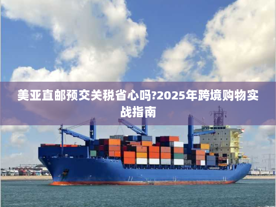 美亚直邮预交关税省心吗?2025年跨境购物实战指南
