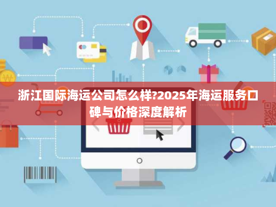 浙江国际海运公司怎么样?2025年海运服务口碑与价格深度解析