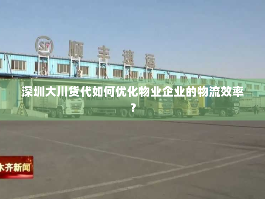 深圳大川货代如何优化物业企业的物流效率? 深圳大川货代如何优化物业企业的物流效率?