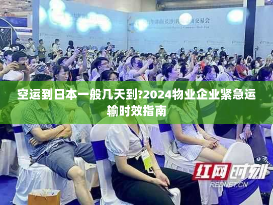 空运到日本一般几天到?2024物业企业紧急运输时效指南