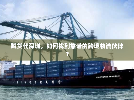 蹲货代深圳，如何找到靠谱的跨境物流伙伴？