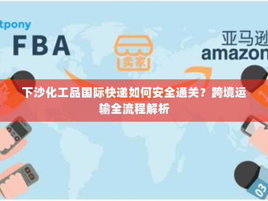 下沙化工品国际快递如何安全通关？跨境运输全流程解析