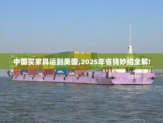 中国买家具运到美国,2025年省钱妙招全解!