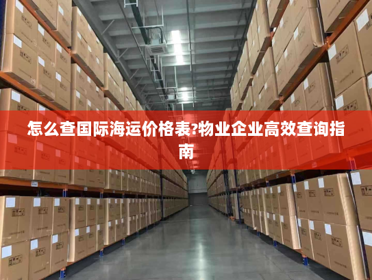 怎么查国际海运价格表?物业企业高效查询指南