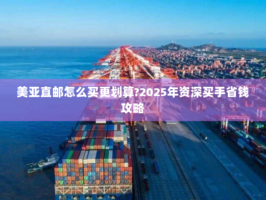 美亚直邮怎么买更划算?2025年资深买手省钱攻略