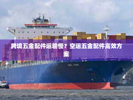 跨境五金配件运输慢？空运五金配件高效方案