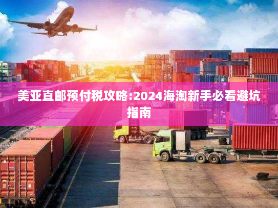 美亚直邮预付税攻略:2024海淘新手必看避坑指南 美亚直邮预付税攻略:2024海淘新手必看避坑指南