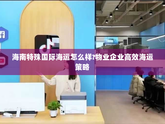 海南特殊国际海运怎么样?物业企业高效海运策略 海南特殊国际海运怎么样?物业企业高效海运策略