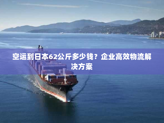 空运到日本62公斤多少钱？企业高效物流解决方案