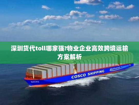深圳货代toll哪家强?物业企业高效跨境运输方案解析 深圳货代toll哪家强?物业企业高效跨境运输方案解析
