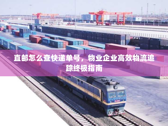 直邮怎么查快递单号,物业企业高效物流追踪终极指南 直邮怎么查快递单号,物业企业高效物流追踪终极指南