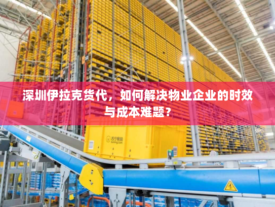 深圳伊拉克货代，如何解决物业企业的时效与成本难题？