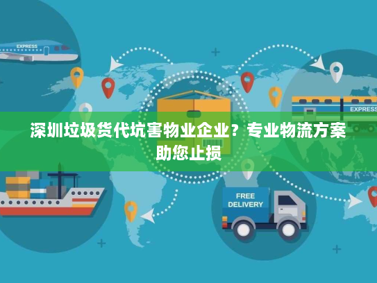 深圳垃圾货代坑害物业企业？专业物流方案助您止损