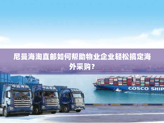 尼曼海淘直邮如何帮助物业企业轻松搞定海外采购? 尼曼海淘直邮如何帮助物业企业轻松搞定海外采购?