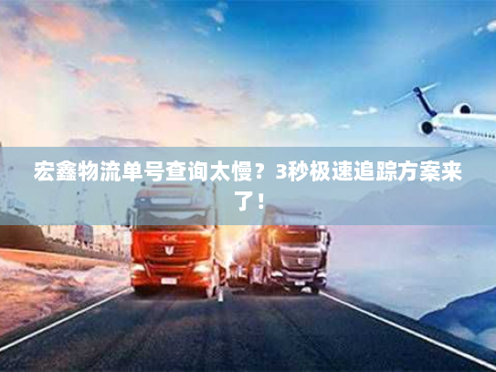 宏鑫物流单号查询太慢？3秒极速追踪方案来了！
