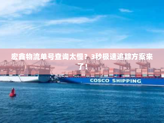 宏鑫物流单号查询太慢？3秒极速追踪方案来了！