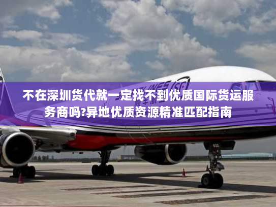 不在深圳货代就一定找不到优质国际货运服务商吗?异地优质资源精准匹配指南 不在深圳货代就一定找不到优质国际货运服务商吗?异地优质资源精准匹配指南