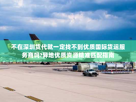 不在深圳货代就一定找不到优质国际货运服务商吗?异地优质资源精准匹配指南 不在深圳货代就一定找不到优质国际货运服务商吗?异地优质资源精准匹配指南