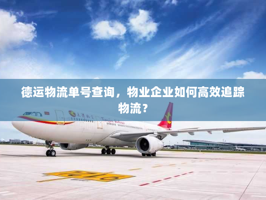 德运物流单号查询，物业企业如何高效追踪物流？