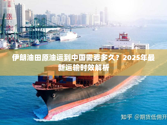 伊朗油田原油运到中国需要多久？2025年最新运输时效解析