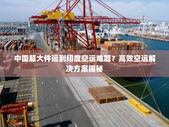 中国超大件运到印度空运难题？高效空运解决方案揭秘